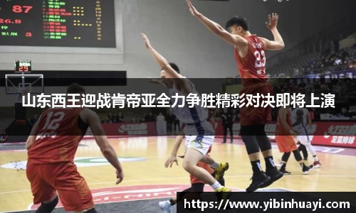 山东西王迎战肯帝亚全力争胜精彩对决即将上演
