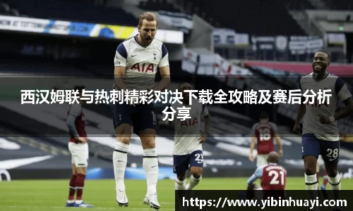 西汉姆联与热刺精彩对决下载全攻略及赛后分析分享